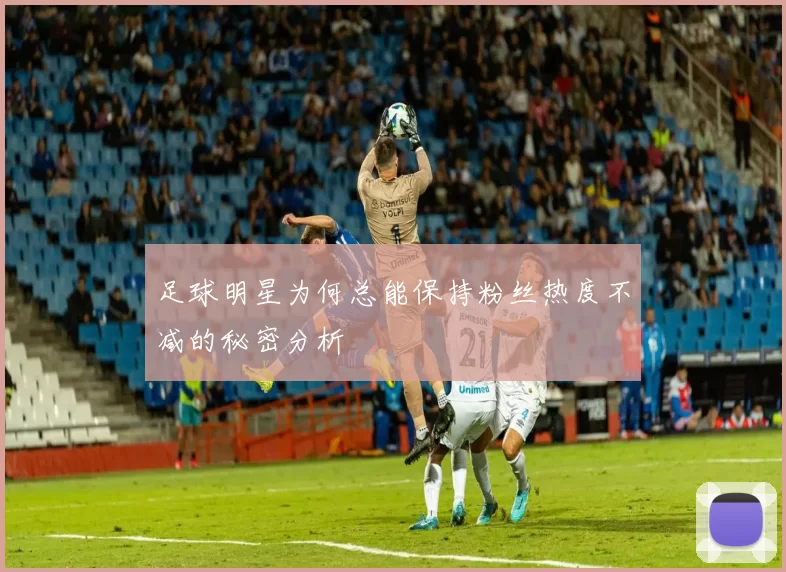 足球明星为何总能保持粉丝热度不减的秘密分析