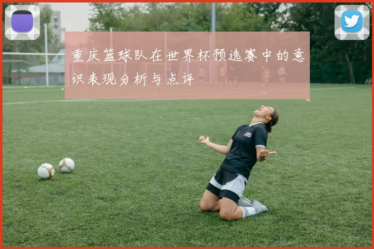 重庆篮球队在世界杯预选赛中的意识表现分析与点评