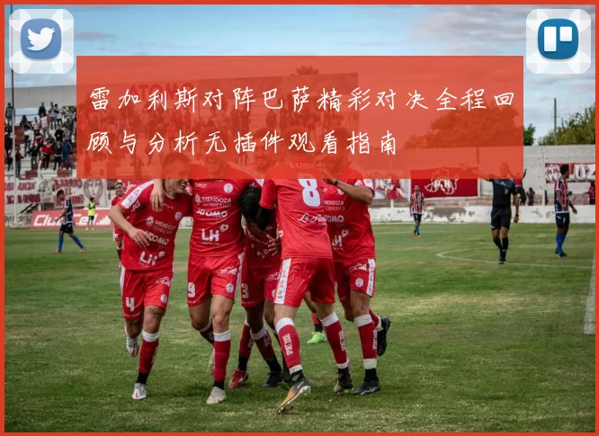 雷加利斯对阵巴萨精彩对决全程回顾与分析无插件观看指南