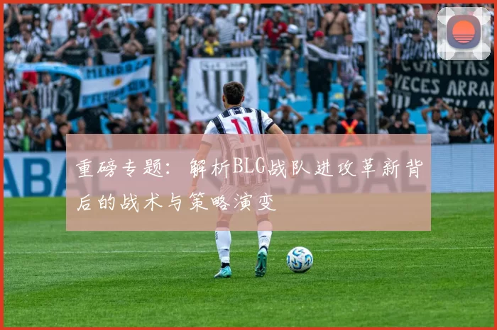 重磅专题：解析BLG战队进攻革新背后的战术与策略演变