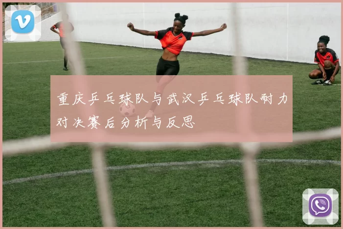 重庆乒乓球队与武汉乒乓球队耐力对决赛后分析与反思