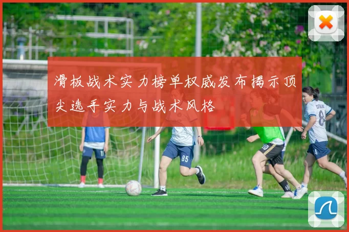滑板战术实力榜单权威发布揭示顶尖选手实力与战术风格