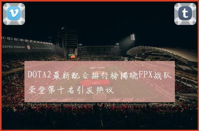 DOTA2最新配合排行榜揭晓FPX战队荣登第十名引发热议