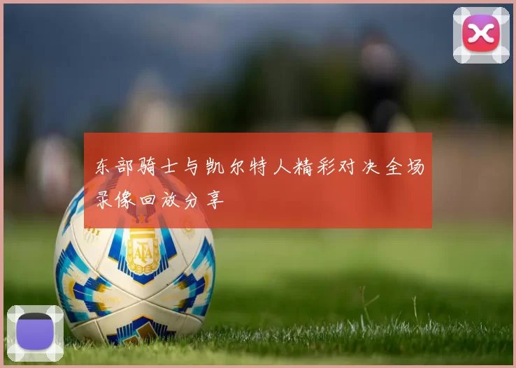 东部骑士与凯尔特人精彩对决全场录像回放分享