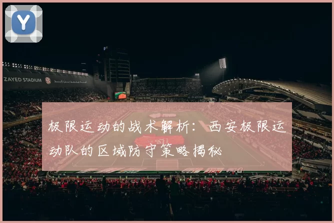 极限运动的战术解析：西安极限运动队的区域防守策略揭秘