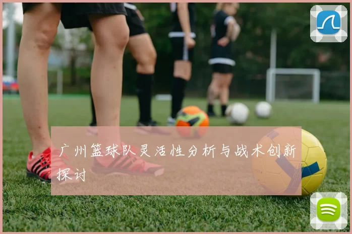 广州篮球队灵活性分析与战术创新探讨