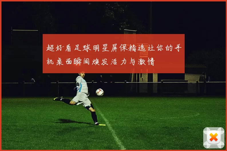 超好看足球明星屏保精选让你的手机桌面瞬间焕发活力与激情