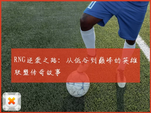 RNG逆袭之路：从低谷到巅峰的英雄联盟传奇故事