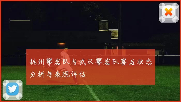 杭州攀岩队与武汉攀岩队赛后状态分析与表现评估