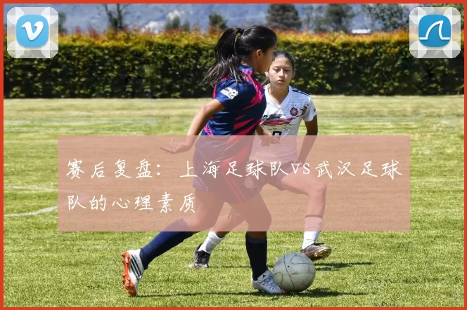 赛后复盘：上海足球队vs武汉足球队的心理素质