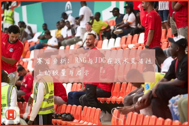 赛后分析：RNG与JDG在战术灵活性上的较量与启示