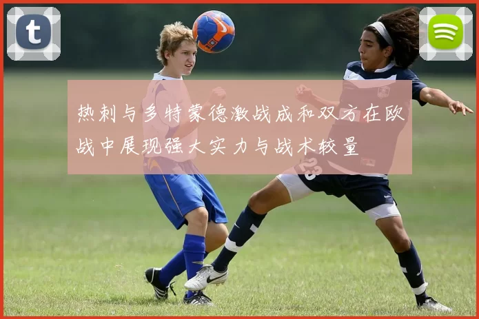 热刺与多特蒙德激战成和双方在欧战中展现强大实力与战术较量