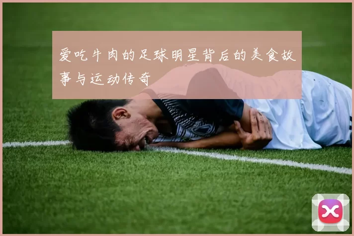 爱吃牛肉的足球明星背后的美食故事与运动传奇