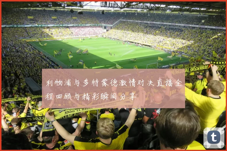 利物浦与多特蒙德激情对决直播全程回顾与精彩瞬间分享