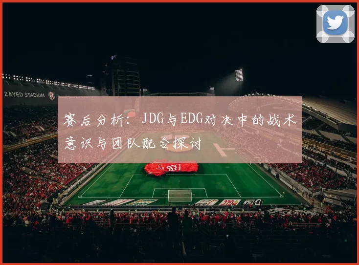 赛后分析：JDG与EDG对决中的战术意识与团队配合探讨