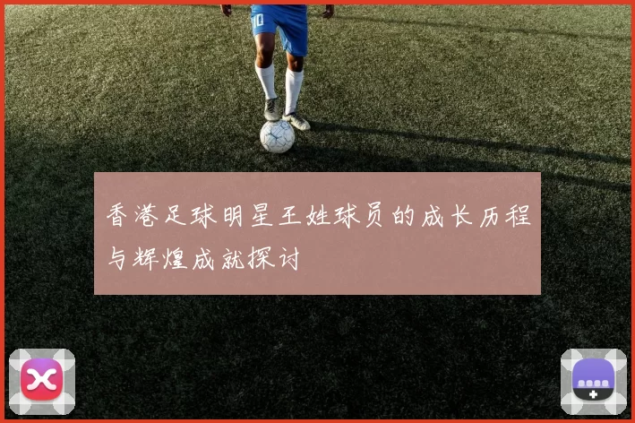 香港足球明星王姓球员的成长历程与辉煌成就探讨