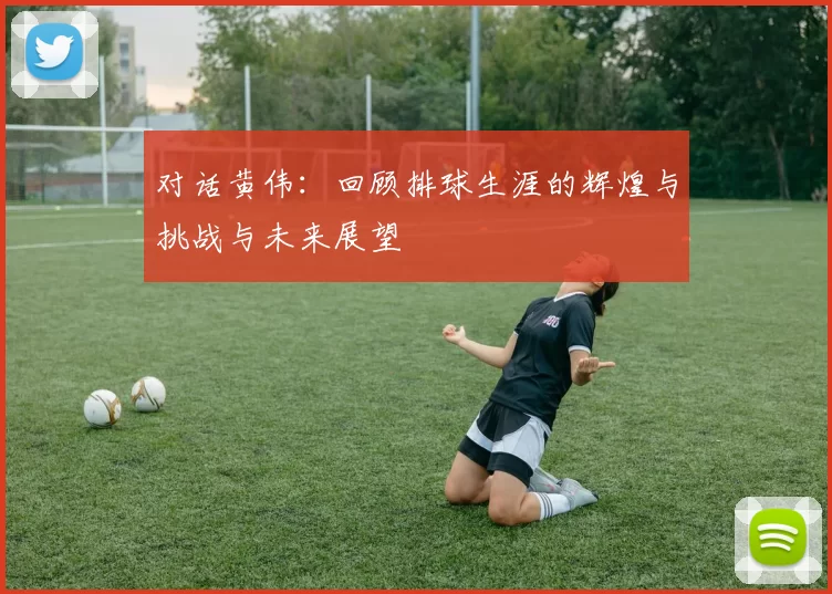 对话黄伟：回顾排球生涯的辉煌与挑战与未来展望