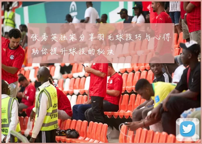 张秀英独家分享羽毛球技巧与心得助你提升球技的秘诀