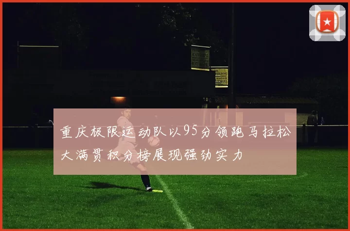 重庆极限运动队以95分领跑马拉松大满贯积分榜展现强劲实力