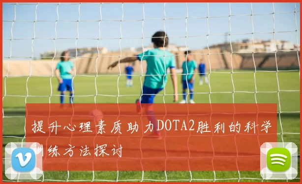 提升心理素质助力DOTA2胜利的科学训练方法探讨