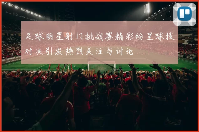 足球明星射门挑战赛精彩纷呈球技对决引发热烈关注与讨论