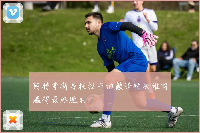 阿特拿斯与托拉卡的巅峰对决谁将赢得最终胜利