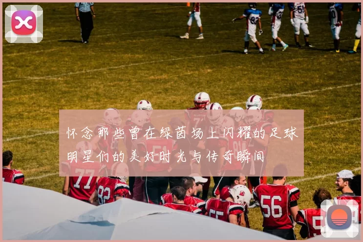 怀念那些曾在绿茵场上闪耀的足球明星们的美好时光与传奇瞬间