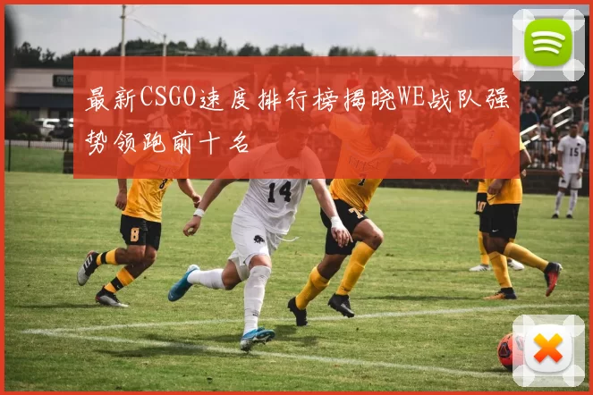 最新CSGO速度排行榜揭晓WE战队强势领跑前十名