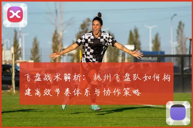 飞盘战术解析：杭州飞盘队如何构建高效节奏体系与协作策略