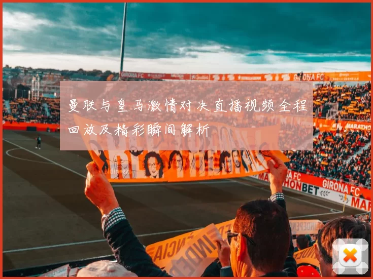 曼联与皇马激情对决直播视频全程回放及精彩瞬间解析