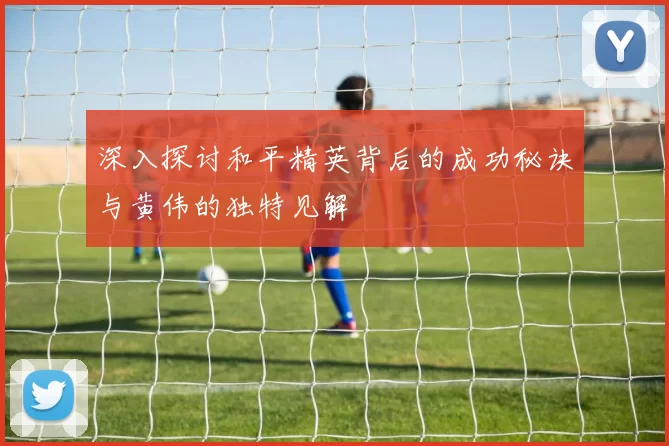 深入探讨和平精英背后的成功秘诀与黄伟的独特见解