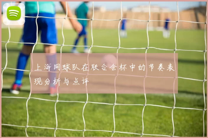 上海网球队在联合会杯中的节奏表现分析与点评