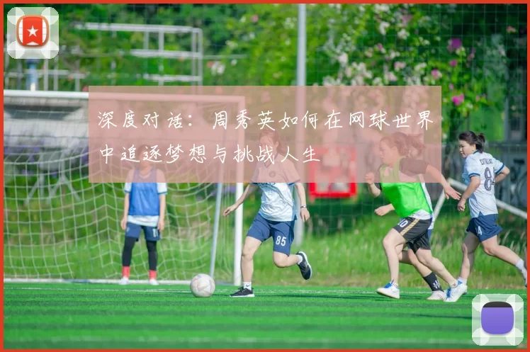 深度对话：周秀英如何在网球世界中追逐梦想与挑战人生