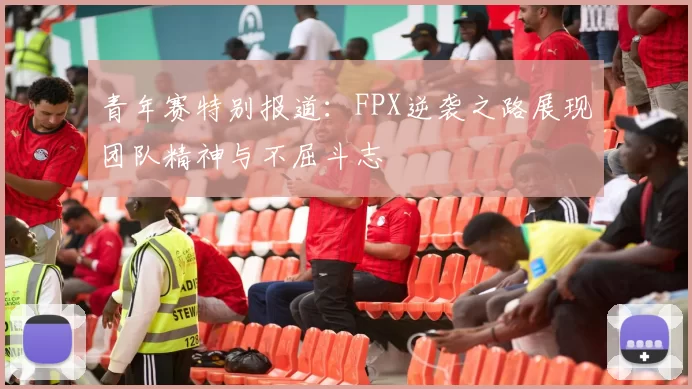 青年赛特别报道：FPX逆袭之路展现团队精神与不屈斗志