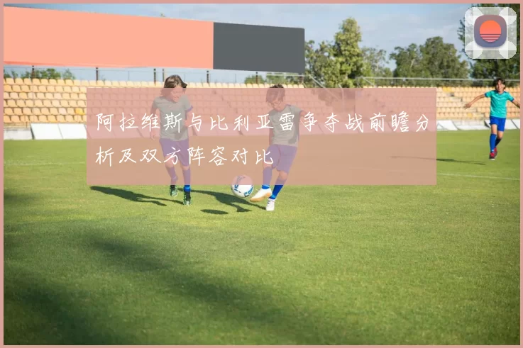 阿拉维斯与比利亚雷争夺战前瞻分析及双方阵容对比