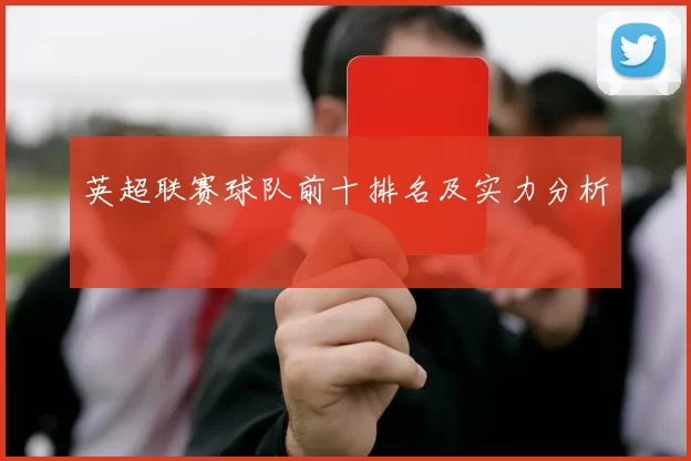 英超联赛球队前十排名及实力分析