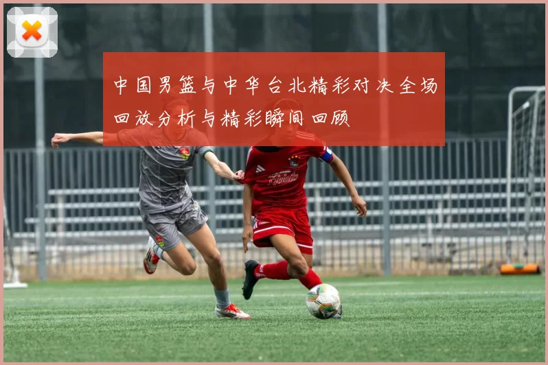 中国男篮与中华台北精彩对决全场回放分析与精彩瞬间回顾