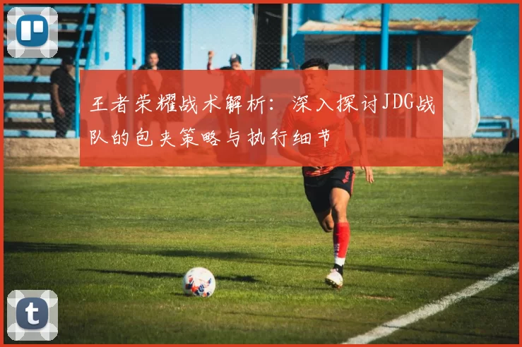王者荣耀战术解析：深入探讨JDG战队的包夹策略与执行细节