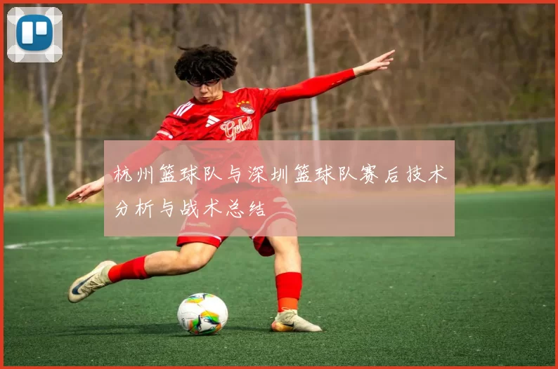杭州篮球队与深圳篮球队赛后技术分析与战术总结