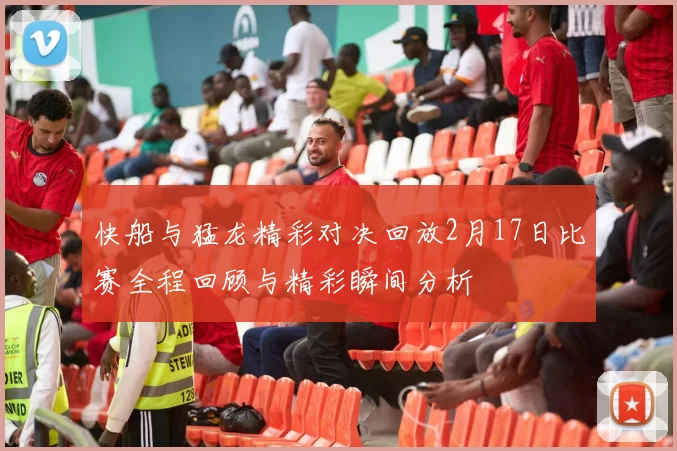 快船与猛龙精彩对决回放2月17日比赛全程回顾与精彩瞬间分析