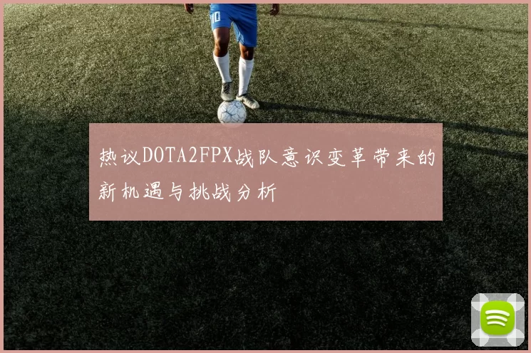 热议DOTA2FPX战队意识变革带来的新机遇与挑战分析