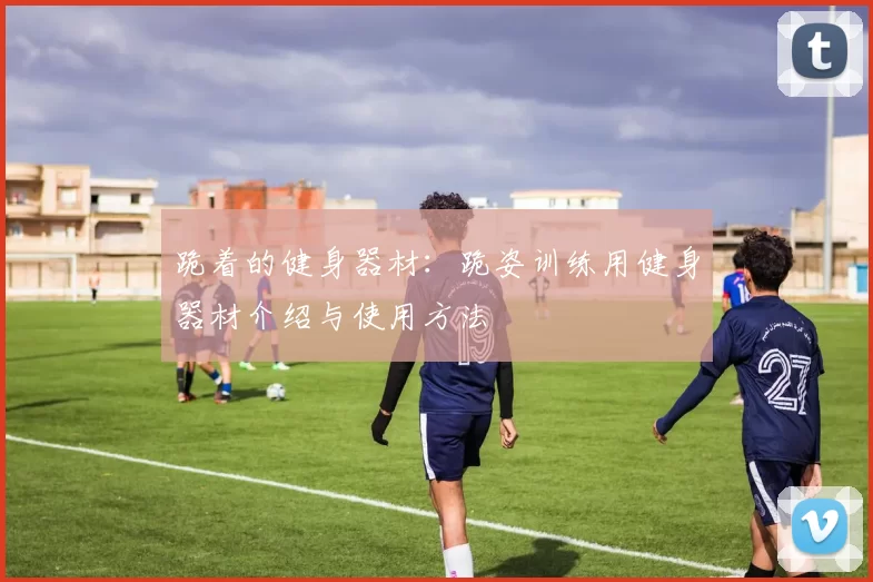 跪着的健身器材：跪姿训练用健身器材介绍与使用方法