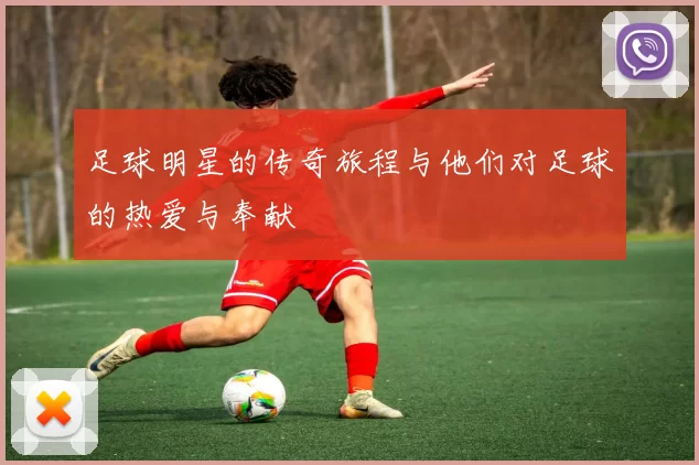 足球明星的传奇旅程与他们对足球的热爱与奉献