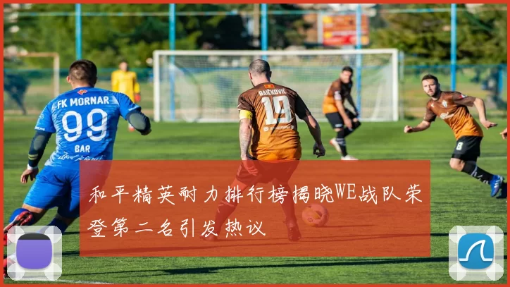 和平精英耐力排行榜揭晓WE战队荣登第二名引发热议