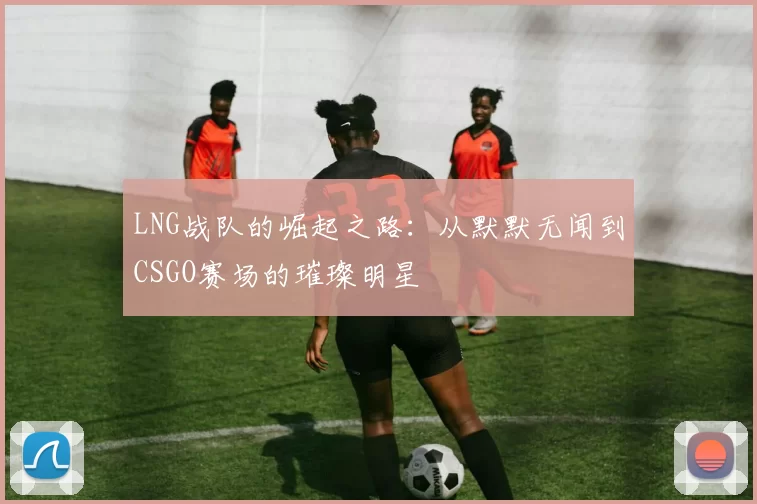 LNG战队的崛起之路：从默默无闻到CSGO赛场的璀璨明星