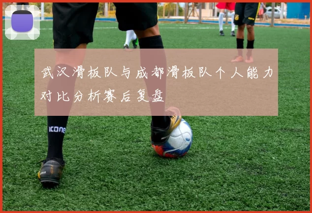 武汉滑板队与成都滑板队个人能力对比分析赛后复盘