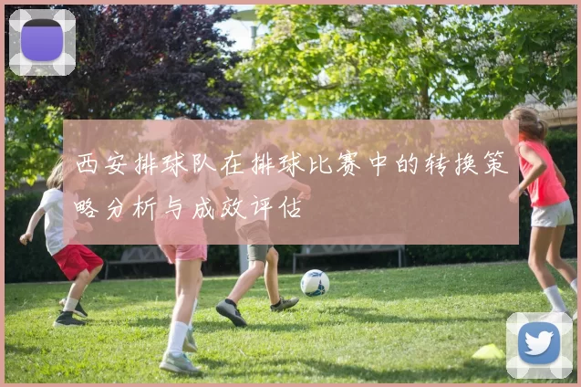 西安排球队在排球比赛中的转换策略分析与成效评估