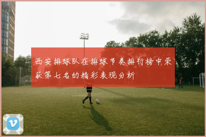 西安排球队在排球节奏排行榜中荣获第七名的精彩表现分析