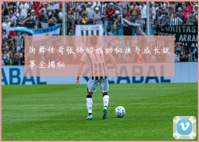 街舞传奇张伟的成功秘诀与成长故事全揭秘