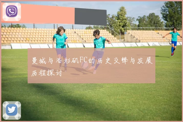 曼城与洛杉矶FC的历史交锋与发展历程探讨